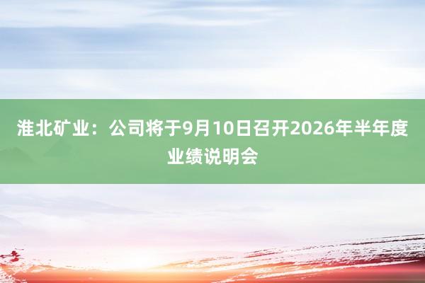 淮北矿业：公司将于9月10日召开2026年半年度业绩说明会