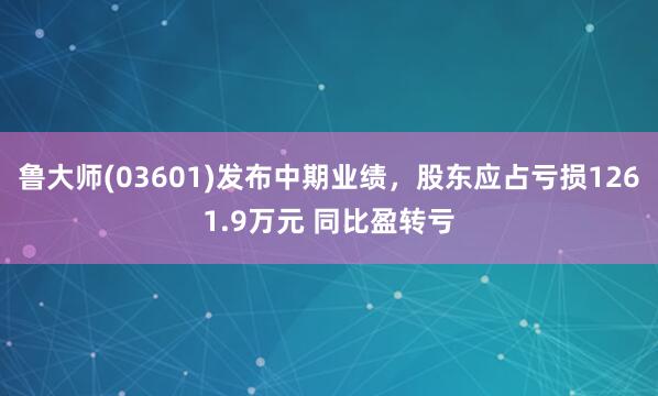 鲁大师(03601)发布中期业绩，股东应占亏损1261.9万元 同比盈转亏
