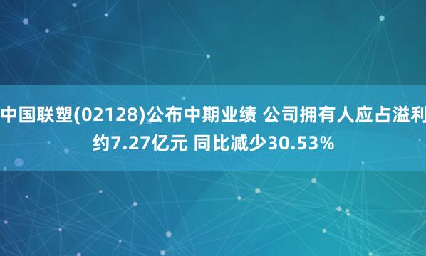 中国联塑(02128)公布中期业绩 公司拥有人应占溢利约7.27亿元 同比减少30.53%