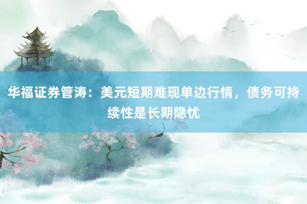 华福证券管涛：美元短期难现单边行情，债务可持续性是长期隐忧