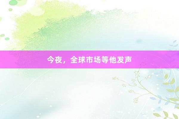今夜，全球市场等他发声