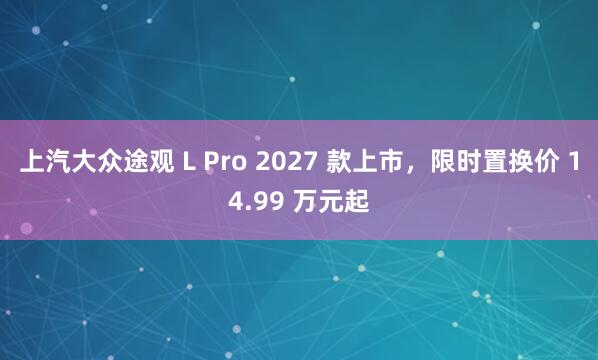 上汽大众途观 L Pro 2027 款上市，限时置换价 14.99 万元起