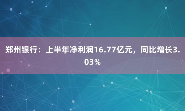 郑州银行：上半年净利润16.77亿元，同比增长3.03%