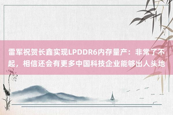 雷军祝贺长鑫实现LPDDR6内存量产:非常了不起,相信还会有更多中国科技企业能够出人头地