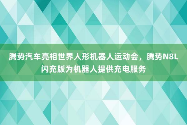 腾势汽车亮相世界人形机器人运动会,腾势N8L闪充版为机器人提供充电服务