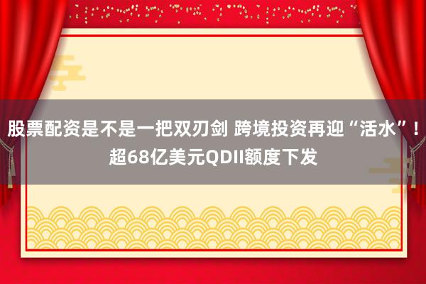 股票配资是不是一把双刃剑 跨境投资再迎“活水”！超68亿美元QDII额度下发
