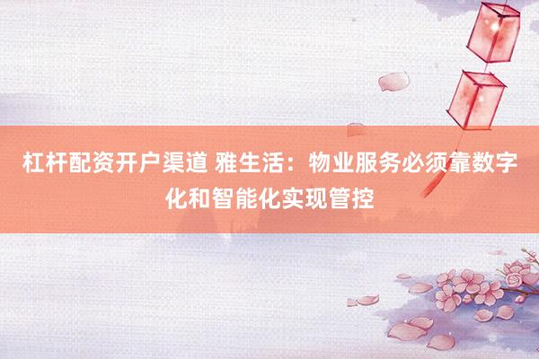杠杆配资开户渠道 雅生活：物业服务必须靠数字化和智能化实现管控