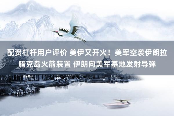 配资杠杆用户评价 美伊又开火！美军空袭伊朗拉腊克岛火箭装置 伊朗向美军基地发射导弹