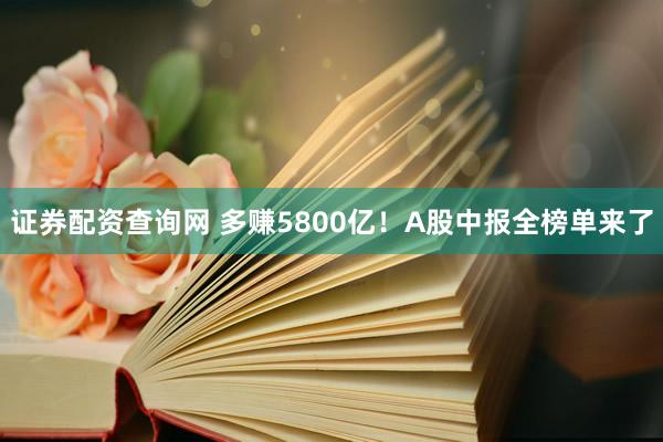 证券配资查询网 多赚5800亿!A股中报全榜单来了