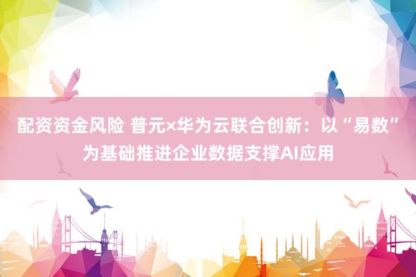 配资资金风险 普元×华为云联合创新：以“易数”为基础推进企业数据支撑AI应用