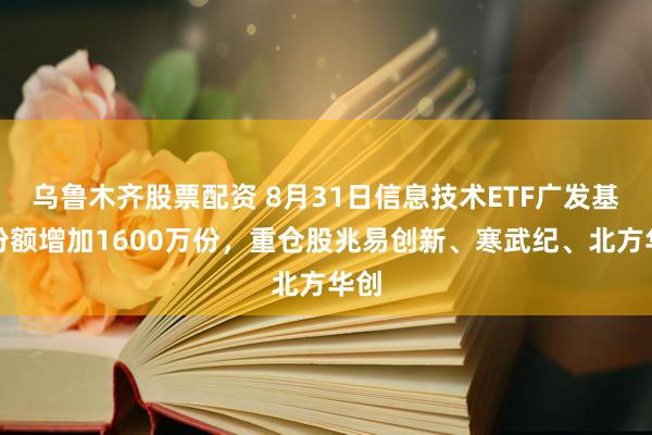 乌鲁木齐股票配资 8月31日信息技术ETF广发基金份额增加1600万份，重仓股兆易创新、寒武纪、北方华创