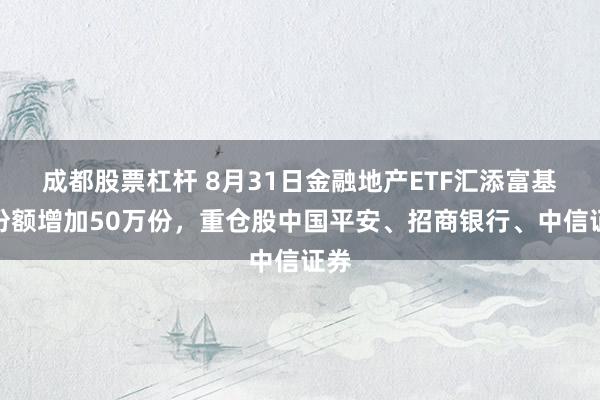 成都股票杠杆 8月31日金融地产ETF汇添富基金份额增加50万份，重仓股中国平安、招商银行、中信证券