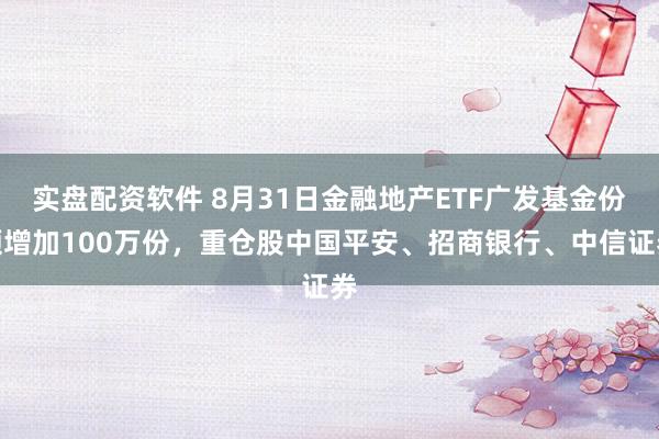 实盘配资软件 8月31日金融地产ETF广发基金份额增加100万份，重仓股中国平安、招商银行、中信证券