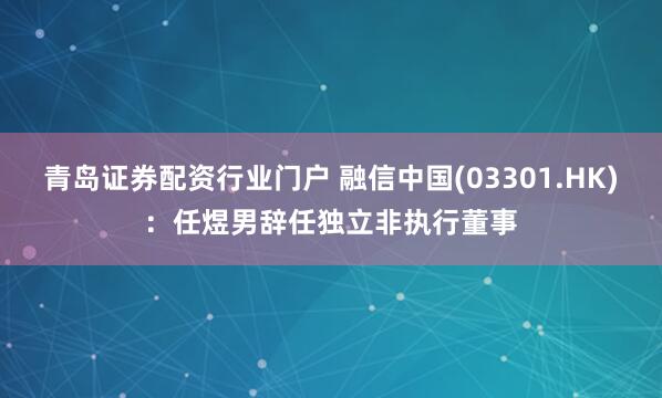 青岛证券配资行业门户 融信中国(03301.HK)：任煜男辞任独立非执行董事