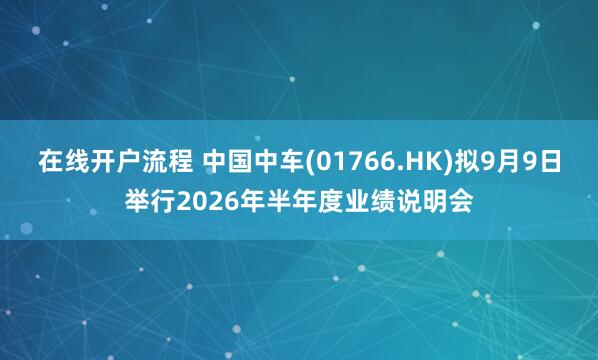 在线开户流程 中国中车(01766.HK)拟9月9日举行2026年半年度业绩说明会