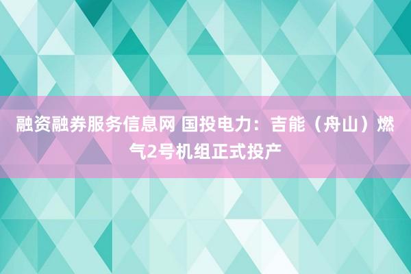 融资融券服务信息网 国投电力：吉能（舟山）燃气2号机组正式投产