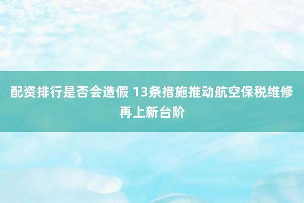 配资排行是否会造假 13条措施推动航空保税维修再上新台阶