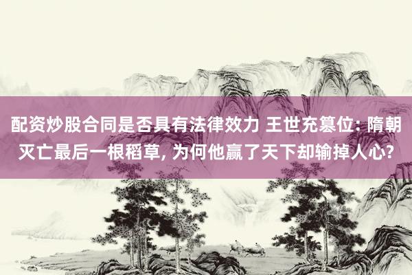 配资炒股合同是否具有法律效力 王世充篡位: 隋朝灭亡最后一根稻草, 为何他赢了天下却输掉人心?