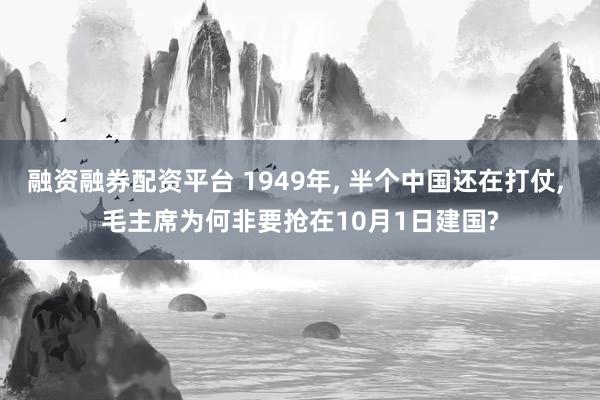 融资融券配资平台 1949年, 半个中国还在打仗, 毛主席为何非要抢在10月1日建国?