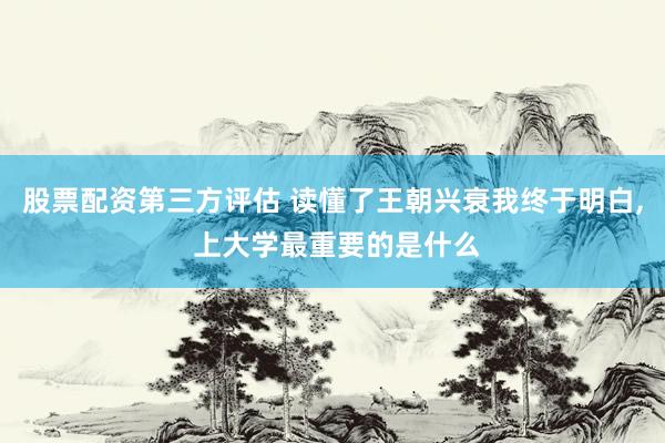股票配资第三方评估 读懂了王朝兴衰我终于明白, 上大学最重要的是什么