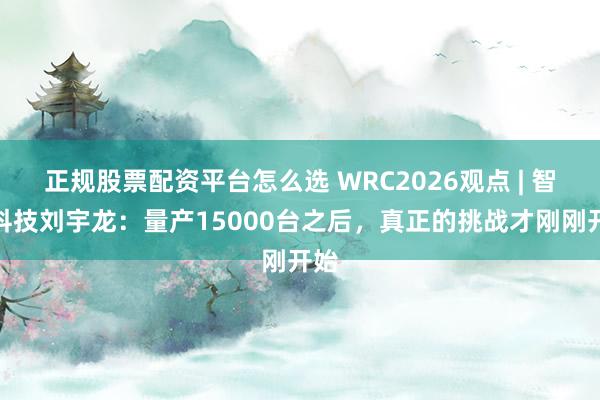 正规股票配资平台怎么选 WRC2026观点 | 智身科技刘宇龙:量产15000台之后,真正的挑战才刚刚开始