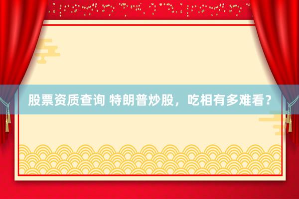 股票资质查询 特朗普炒股，吃相有多难看？
