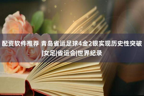 配资软件推荐 青岛省运足球4金2银实现历史性突破|女足|省运会|世界纪录