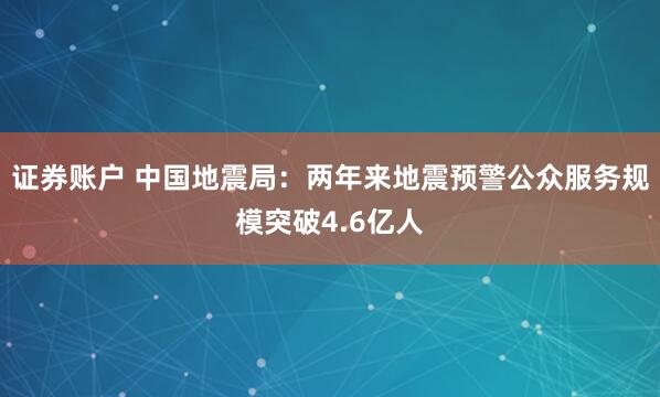 证券账户 中国地震局：两年来地震预警公众服务规模突破4.6亿人