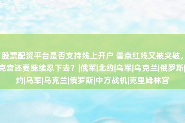 股票配资平台是否支持线上开户 普京红线又被突破，英国铁了心要援乌，克宫还要继续忍下去？|俄军|北约|乌军|乌克兰|俄罗斯|中方战机|克里姆林宫