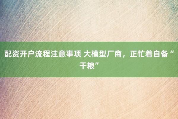 配资开户流程注意事项 大模型厂商，正忙着自备“干粮”