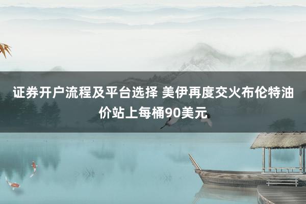 证券开户流程及平台选择 美伊再度交火　布伦特油价站上每桶90美元