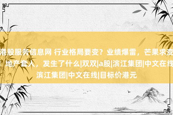 港股服务信息网 行业格局要变？业绩爆雷，芒果求变引爆AI影视！地产套人，发生了什么|双双|a股|滨江集团|中文在线|目标价港元