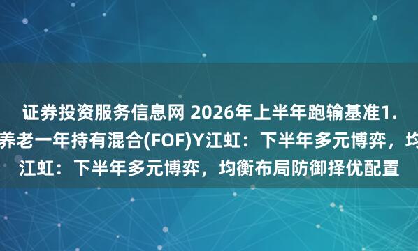 证券投资服务信息网 2026年上半年跑输基准1.78%！景顺长城保守养老一年持有混合(FOF)Y江虹：下半年多元博弈，均衡布局防御择优配置