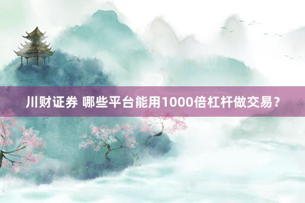 川财证券 哪些平台能用1000倍杠杆做交易？