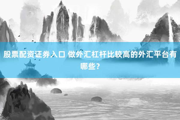 股票配资证券入口 做外汇杠杆比较高的外汇平台有哪些？
