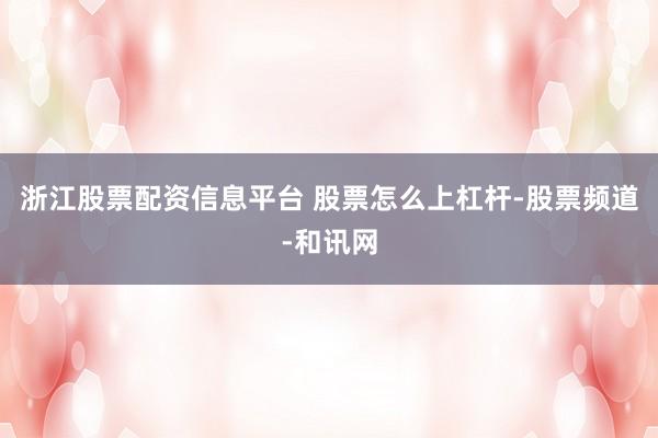浙江股票配资信息平台 股票怎么上杠杆-股票频道-和讯网