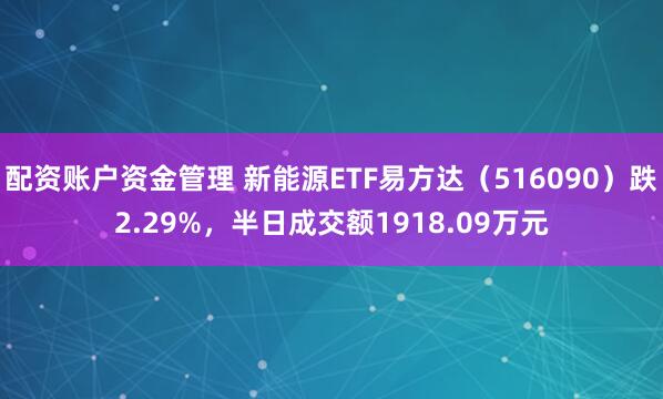 配资账户资金管理 新能源ETF易方达（516090）跌2.29%，半日成交额1918.09万元