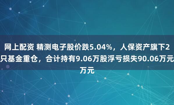 网上配资 精测电子股价跌5.04%，人保资产旗下2只基金重仓，合计持有9.06万股浮亏损失90.06万元