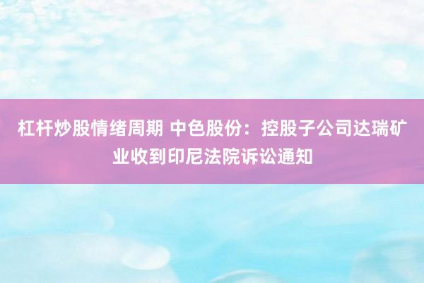 杠杆炒股情绪周期 中色股份:控股子公司达瑞矿业收到印尼法院诉讼通知