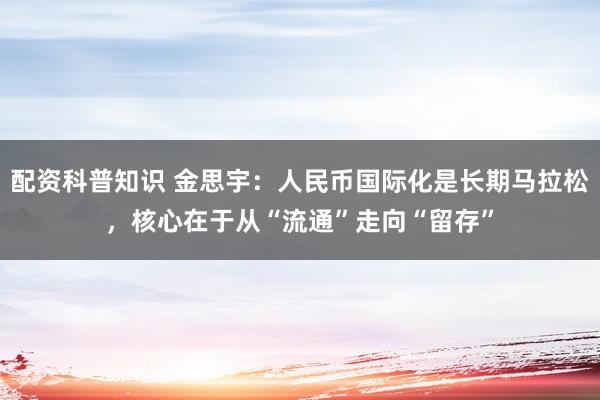 配资科普知识 金思宇:人民币国际化是长期马拉松,核心在于从“流通”走向“留存”