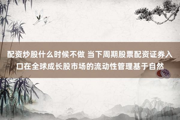 配资炒股什么时候不做 当下周期股票配资证券入口在全球成长股市场的流动性管理基于自然