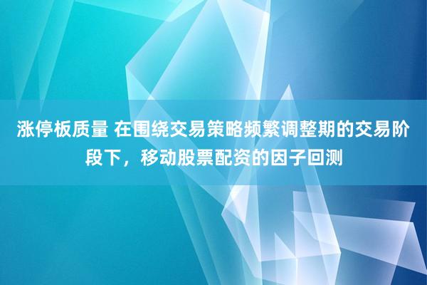 涨停板质量 在围绕交易策略频繁调整期的交易阶段下，移动股票配资的因子回测