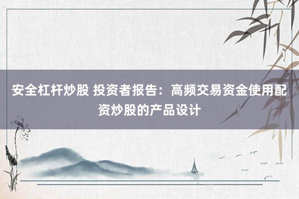 安全杠杆炒股 投资者报告：高频交易资金使用配资炒股的产品设计