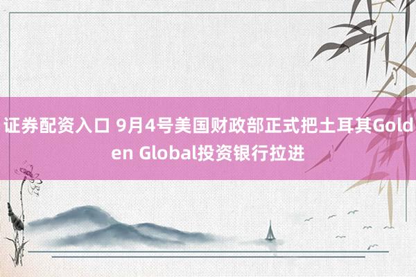 证券配资入口 9月4号美国财政部正式把土耳其Golden Global投资银行拉进