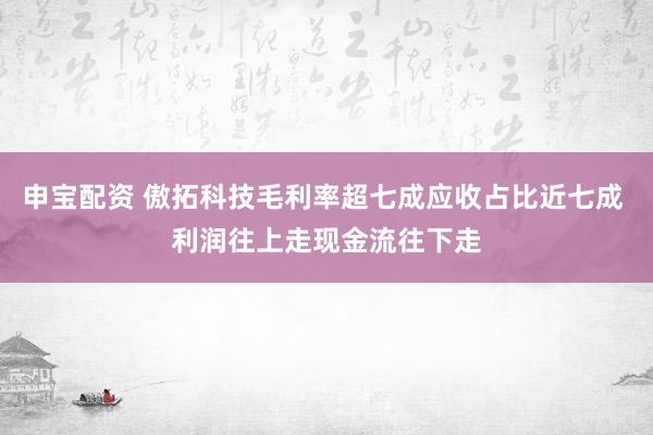 申宝配资 傲拓科技毛利率超七成应收占比近七成 利润往上走现金流往下走
