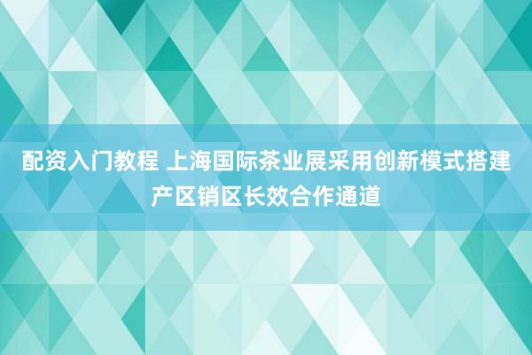 配资入门教程 上海国际茶业展采用创新模式搭建产区销区长效合作通道