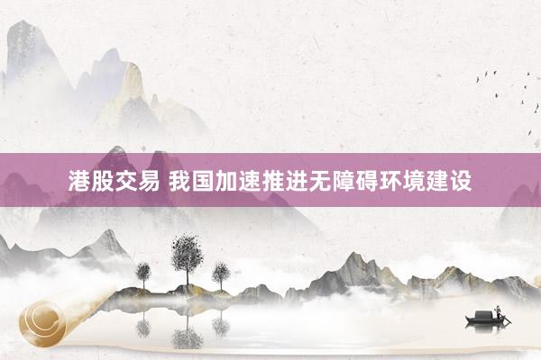 港股交易 我国加速推进无障碍环境建设
