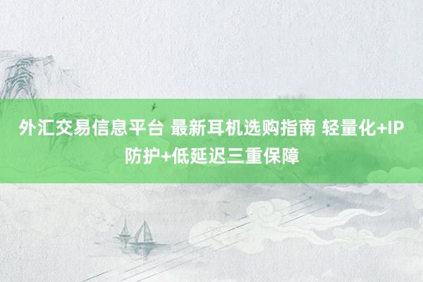 外汇交易信息平台 最新耳机选购指南 轻量化+IP防护+低延迟三重保障