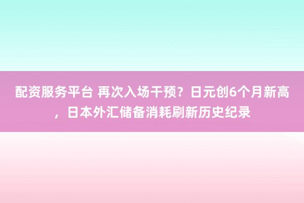 配资服务平台 再次入场干预?日元创6个月新高,日本外汇储备消耗刷新历史纪录