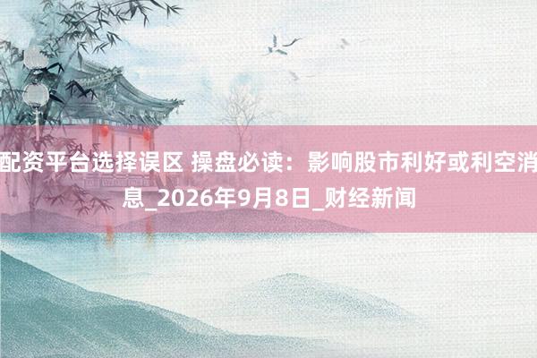 配资平台选择误区 操盘必读:影响股市利好或利空消息_2026年9月8日_财经新闻